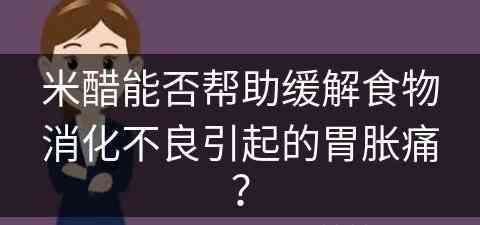 米醋能否帮助缓解食物消化不良引起的胃胀痛？